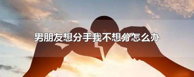​男朋友不想和我分手怎么办 男朋友不想跟我分手怎么办