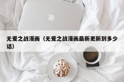 ​无爱之战漫画（无爱之战漫画最新更新到多少话）