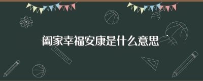 ​幸福安康是什么意思（幸福安康释义及例句）
