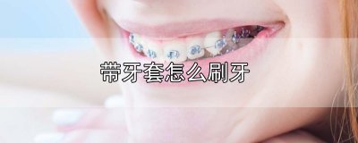 ​带牙套怎么刷牙