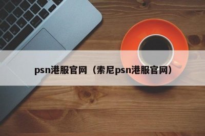 ​psn港服官网（索尼psn港服官网）