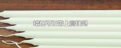 ​高铁上能带蜡烛吗有烟吗 高铁可以带蜡烛吗