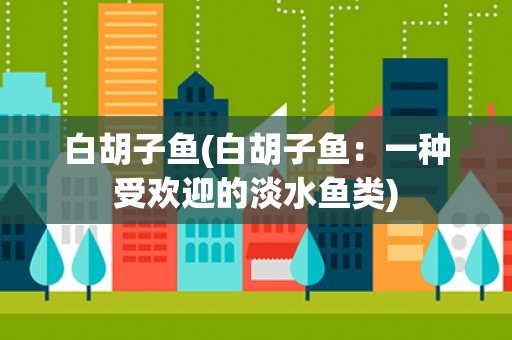 白胡子鱼(白胡子鱼:一种受欢迎的淡水鱼类) 白胡子鱼(白胡子鱼:一种受欢迎的淡水鱼类)