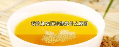 ​花生油有沉淀物是什么原因 花生油有沉淀物是什么原因造成的