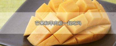 ​芒果和羊肉能一起吃吗会中毒吗 芒果和羊肉可以一起吃吗?