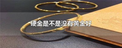 ​硬金是不是比黄金便宜 黄金哪种好,硬金怎么样
