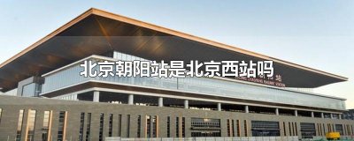 ​北京朝阳站是北京西站吗